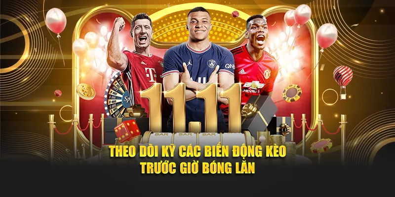 Theo dõi kỹ các biến động kèo trước giờ bóng lăn